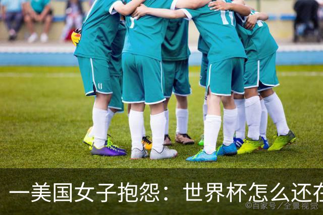 一美国女子抱怨：世界杯怎么还在踢啊？过去六个月他们天天喊