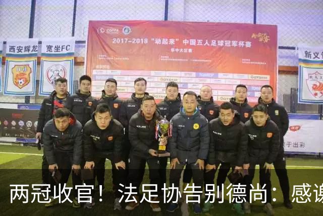 两冠收官！法足协告别德尚：感谢他2012年执教以来完成的卓越工作