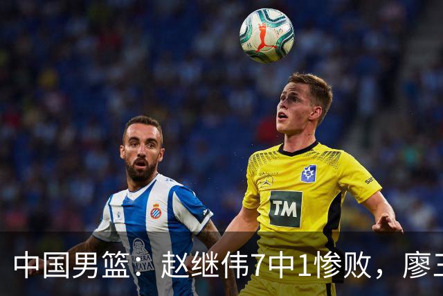 中国男篮：赵继伟7中1惨败，廖三宁空砍14分，归化27分压制杨瀚森