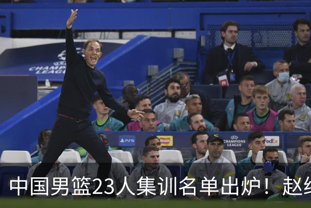 中国男篮23人集训名单出炉！赵继伟庞峥麟领衔，赵睿胡明轩徐杰三大后卫集体落选