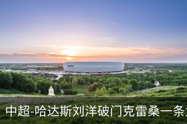 中超-哈达斯刘洋破门克雷桑一条龙绝杀 泰山2-1逆转津门虎