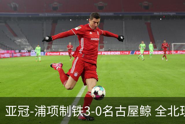 亚冠-浦项制铁3-0名古屋鲸 全北现代2-3蔚山现代