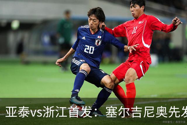 亚泰vs浙江首发：塞尔吉尼奥先发迎百场里程碑
