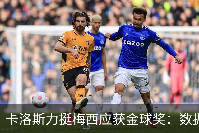 卡洛斯力挺梅西应获金球奖：数据不会说谎，他的世界杯表现无人能比