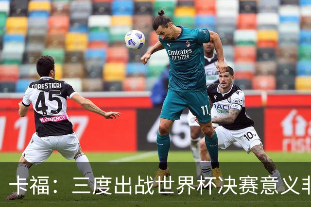 卡福：三度出战世界杯决赛意义非凡，荣幸与梅西共享纪录