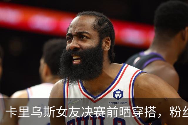 卡里乌斯女友决赛前晒穿搭，粉丝盛赞：完美并不存在，直到见到你