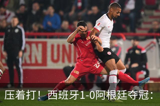 压着打！西班牙1-0阿根廷夺冠：“头号废材”绝杀 前7场0球被狂骂