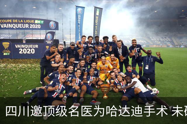 四川邀顶级名医为哈达迪手术 未确定是否退役