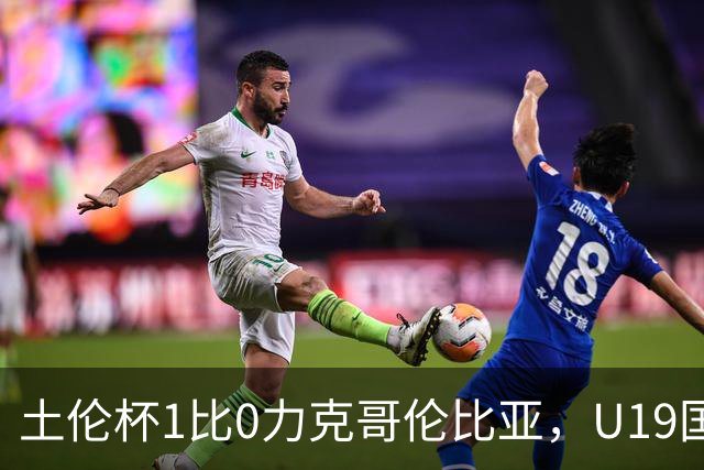 土伦杯1比0力克哥伦比亚，U19国足带球入场+门将开挂，你就说赢没赢吗