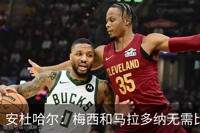 安杜哈尔：梅西和马拉多纳无需比较；劳塔罗是当今最强前锋之一