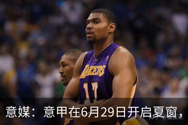 意媒：意甲在6月29日开启夏窗，因为6月30日是财年结账日