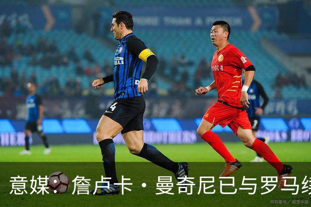 意媒：詹卢卡·曼奇尼已与罗马续约至2029年，只待官宣