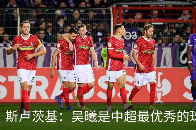 斯卢茨基：吴曦是中超最优秀的球员之一 我们给予薛庆浩极大信任