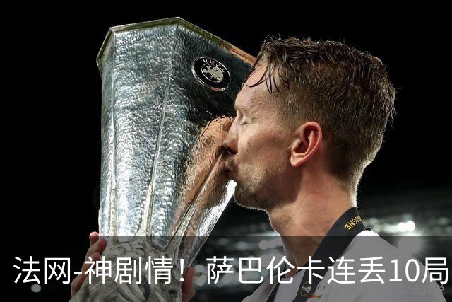 法网-神剧情！萨巴伦卡连丢10局+决胜盘吞蛋无缘四强