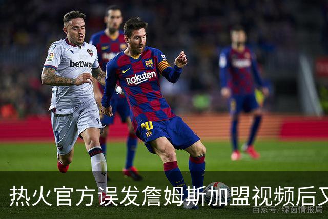 热火官方误发詹姆斯加盟视频后又澄清：他只是有可能来