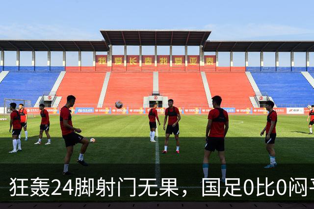 狂轰24脚射门无果，国足0比0闷平泰国队，武磊国家队百场纪念之夜错失良机