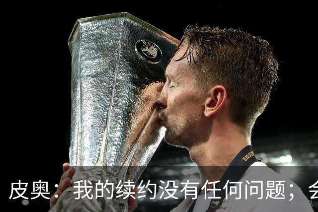 皮奥：我的续约没有任何问题；会认真对待在珀斯的米兰德比