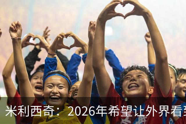 米利西奇：2026年希望让外界看到中国女足踢出现代足球