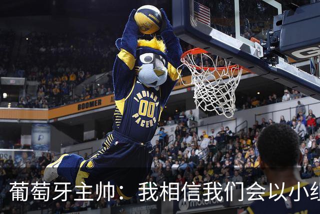 葡萄牙主帅：我相信我们会以小组第一出线，然后一步步往前走