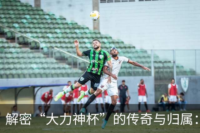 解密“大力神杯”的传奇与归属：曾因磕碰受伤，未来仅能再刻5支冠军名