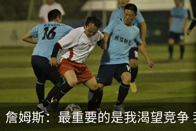 詹姆斯：最重要的是我渴望竞争 我想加入一支与我理念契合的球队