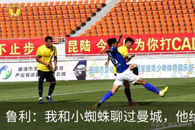 鲁利：我和小蜘蛛聊过曼城，他给我推荐了适合居住的区域