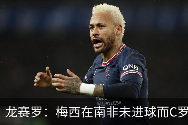 龙赛罗：梅西在南非未进球而C罗6届世界杯进球，应更珍惜后者表现
