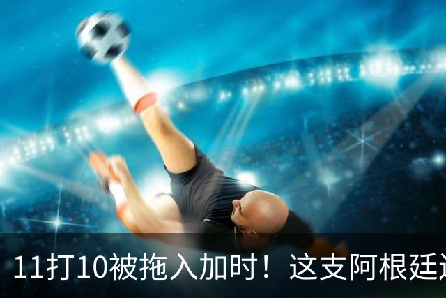 11打10被拖入加时！这支阿根廷还不是“完美豪门”