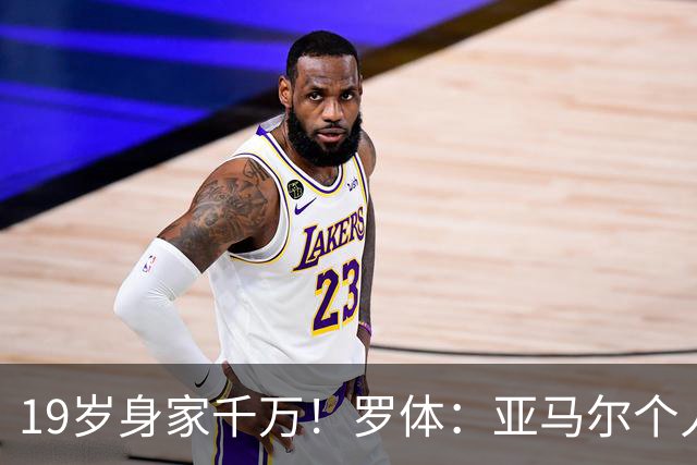 19岁身家千万！罗体：亚马尔个人净资产预估已达4300万美元