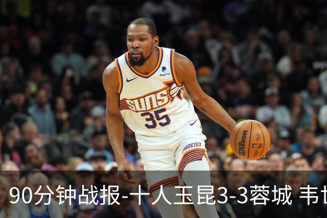 90分钟战报-十人玉昆3-3蓉城 韦世豪闪击费利佩双响叶楚贵直红