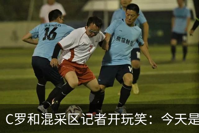 C罗和混采区记者开玩笑：今天是适合幽默的日子，上场比赛可不是