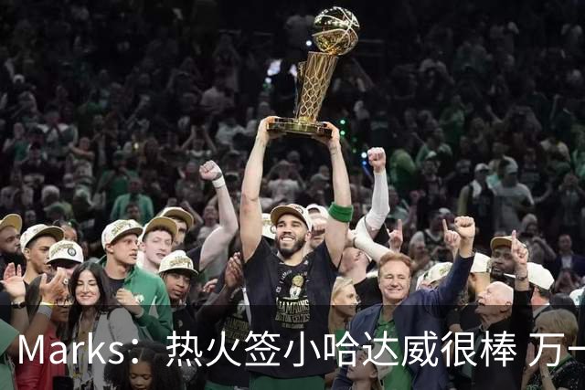 Marks：热火签小哈达威很棒 万一詹姆斯说给我600万我想回迈阿密